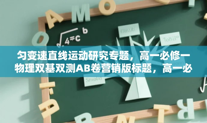 匀变速直线运动研究专题，高一必修一物理双基双测AB卷营销版标题，高一必修物理，匀变速直线运动专题深度解析！