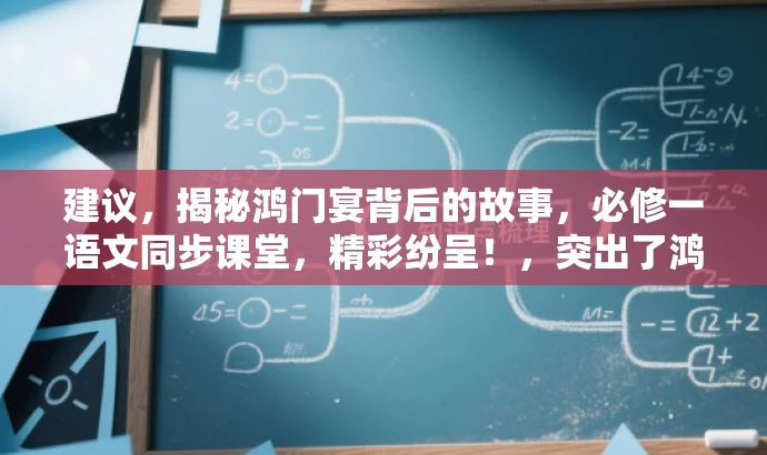建议,揭秘鸿门宴背后的故事,必修一语文同步课堂,精彩纷呈!,突出了鸿门宴的历史背景和价值,同时用吸引人的语言来引起学生的兴趣和好奇心,符合营销效果的要求。 建议,揭秘鸿门宴背后的故事,必修一语文同步课堂,精彩纷呈!,突出了鸿门宴的历史背景和价值,同时用吸引人的语言来引起学生的兴趣和好奇心,符合营销效果的要求。