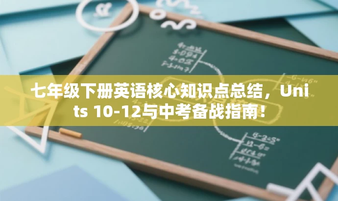 七年级下册英语核心知识点总结,Units 10-12与中考备战指南! 七年级下册英语核心知识点总结,Units 10-12与中考备战指南!