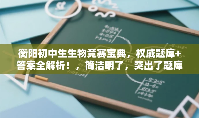 衡阳初中生生物竞赛宝典,权威题库+答案全解析!,简洁明了,突出了题库的核心价值(生物竞赛宝典),同时提到了答案全解析,能够吸引初中生的注意力,符合营销效果的要求。 衡阳初中生生物竞赛宝典,权威题库+答案全解析!,简洁明了,突出了题库的核心价值(生物竞赛宝典),同时提到了答案全解析,能够吸引初中生的注意力,符合营销效果的要求。