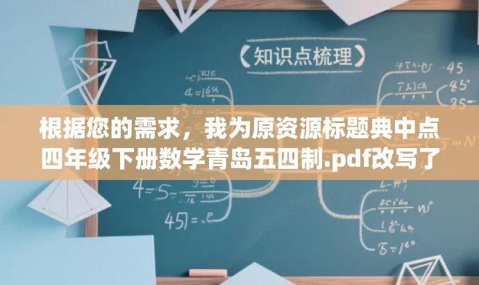 根据您的需求,我为原资源标题典中点四年级下册数学青岛五四制.pdf改写了以下新标题,,四年级数学宝典,典中点下册全攻略(青岛五四制版),突出了资源的核心价值(四年级数学宝典),并使用有吸引力的语言(全攻略)来吸引目标人群(学生、家长、教师)的注意。同时,也明确了适用的版本(青岛五四制)。 根据您的需求,我为原资源标题典中点四年级下册数学青岛五四制.pdf改写了以下新标题,,四年级数学宝典,典中点下册全攻略(青岛五四制版),突出了资源的核心价值(四年级数学宝典),并使用有吸引力的语言(全攻略)来吸引目标人群(学生、家长、教师)的注意。同时,也明确了适用的版本(青岛五四制)。