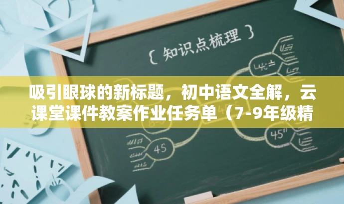 吸引眼球的新标题,初中语文全解,云课堂课件教案作业任务单(7-9年级精华版),突出了课程的核心价值(初中语文全解),同时提到了目标人群(7-9年级学生),并且用吸引人的语言(精华版)来引起兴趣。 吸引眼球的新标题,初中语文全解,云课堂课件教案作业任务单(7-9年级精华版),突出了课程的核心价值(初中语文全解),同时提到了目标人群(7-9年级学生),并且用吸引人的语言(精华版)来引起兴趣。