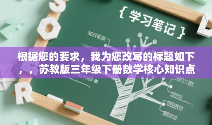 根据您的要求,我为您改写的标题如下,,苏教版三年级下册数学核心知识点解析。,突出了核心内容,适配三年级学生和教师的需求,语言简洁且具有吸引力。 根据您的要求,我为您改写的标题如下,,苏教版三年级下册数学核心知识点解析。,突出了核心内容,适配三年级学生和教师的需求,语言简洁且具有吸引力。