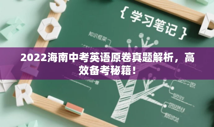 2022海南中考英语原卷真题解析,高效备考秘籍! 2022海南中考英语原卷真题解析,高效备考秘籍!