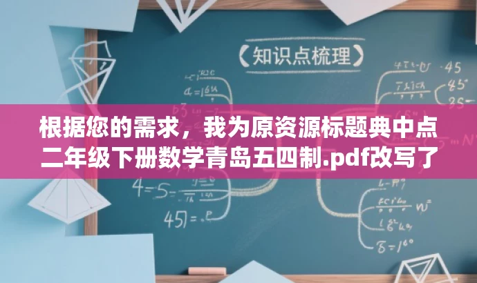 根据您的需求,我为原资源标题典中点二年级下册数学青岛五四制.pdf改写了以下新标题,,二年级数学必备宝典,典中点下册全攻略(青岛五四制版),突出了资源的核心价值(二年级数学必备宝典),同时提到了典中点下册全攻略,突出了内容的专业性和实用性。还提到了青岛五四制版,增强了与目标人群的匹配度,语言简洁有吸引力。 根据您的需求,我为原资源标题典中点二年级下册数学青岛五四制.pdf改写了以下新标题,,二年级数学必备宝典,典中点下册全攻略(青岛五四制版),突出了资源的核心价值(二年级数学必备宝典),同时提到了典中点下册全攻略,突出了内容的专业性和实用性。还提到了青岛五四制版,增强了与目标人群的匹配度,语言简洁有吸引力。