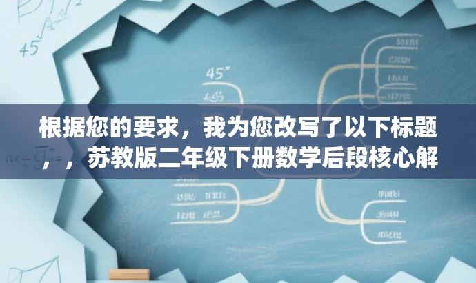 根据您的要求,我为您改写了以下标题,,苏教版二年级下册数学后段核心解析.pdf,突出了核心内容,同时简洁明了,适合营销和吸引目标人群的需求。 根据您的要求,我为您改写了以下标题,,苏教版二年级下册数学后段核心解析.pdf,突出了核心内容,同时简洁明了,适合营销和吸引目标人群的需求。