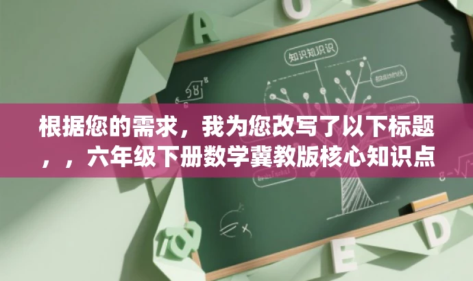 根据您的需求,我为您改写了以下标题,,六年级下册数学冀教版核心知识点解析(后部分).pdf,突出了核心知识点解析,强调了内容的核心价值,同时针对六年级的学生群体,语言简洁明了,具有吸引力。 根据您的需求,我为您改写了以下标题,,六年级下册数学冀教版核心知识点解析(后部分).pdf,突出了核心知识点解析,强调了内容的核心价值,同时针对六年级的学生群体,语言简洁明了,具有吸引力。
