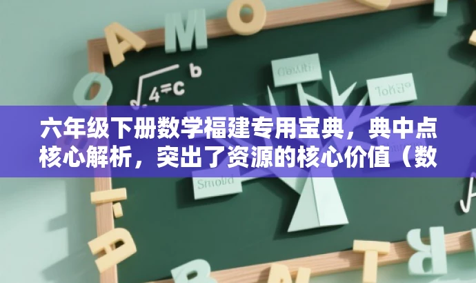 六年级下册数学福建专用宝典,典中点核心解析,突出了资源的核心价值(数学典中点解析),同时强调了其针对福建地区的使用特点,语言简洁明了,具有吸引力。 六年级下册数学福建专用宝典,典中点核心解析,突出了资源的核心价值(数学典中点解析),同时强调了其针对福建地区的使用特点,语言简洁明了,具有吸引力。