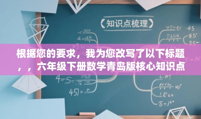 根据您的要求,我为您改写了以下标题,,六年级下册数学青岛版核心知识点解析.pdf,突出了核心内容,强调了六年级下册数学青岛版的重要知识点解析,能够吸引学生和教师的关注,具有较高的营销效果。 根据您的要求,我为您改写了以下标题,,六年级下册数学青岛版核心知识点解析.pdf,突出了核心内容,强调了六年级下册数学青岛版的重要知识点解析,能够吸引学生和教师的关注,具有较高的营销效果。