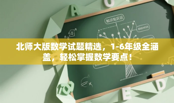 北师大版数学试题精选,1-6年级全涵盖,轻松掌握数学要点! 北师大版数学试题精选,1-6年级全涵盖,轻松掌握数学要点!