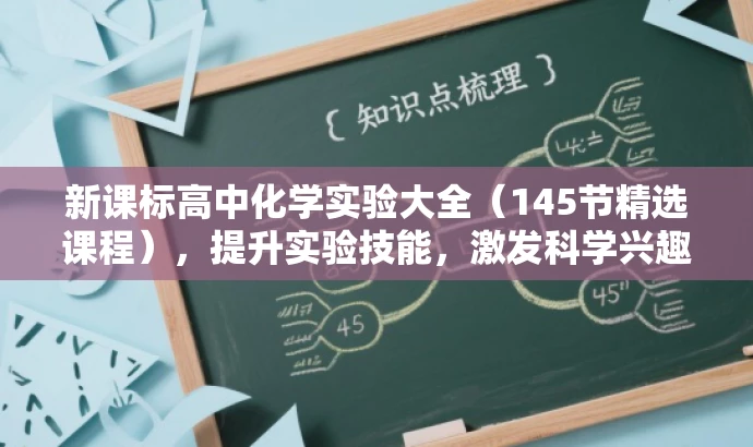 新课标高中化学实验大全(145节精选课程),提升实验技能,激发科学兴趣! 新课标高中化学实验大全(145节精选课程),提升实验技能,激发科学兴趣!
