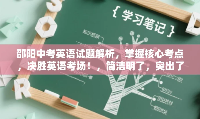 邵阳中考英语试题解析,掌握核心考点,决胜英语考场!,简洁明了,突出了核心价值和目标人群需求,同时使用了有吸引力的语言来吸引潜在受众的关注。 邵阳中考英语试题解析,掌握核心考点,决胜英语考场!,简洁明了,突出了核心价值和目标人群需求,同时使用了有吸引力的语言来吸引潜在受众的关注。