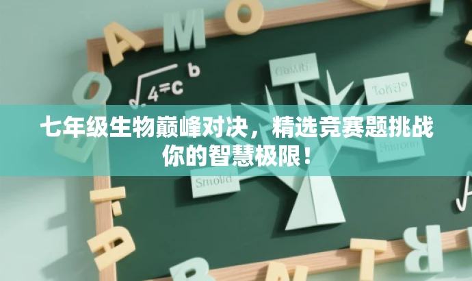 七年级生物巅峰对决,精选竞赛题挑战你的智慧极限! 七年级生物巅峰对决,精选竞赛题挑战你的智慧极限!