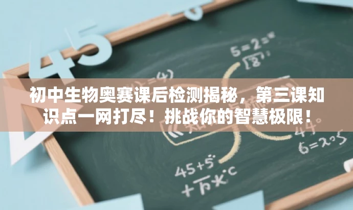 初中生物奥赛课后检测揭秘,第三课知识点一网打尽!挑战你的智慧极限! 初中生物奥赛课后检测揭秘,第三课知识点一网打尽!挑战你的智慧极限!