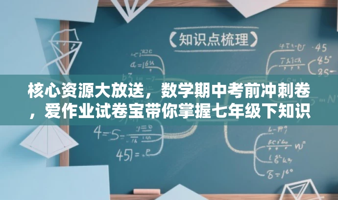 核心资源大放送,数学期中考前冲刺卷,爱作业试卷宝带你掌握七年级下知识点! 核心资源大放送,数学期中考前冲刺卷,爱作业试卷宝带你掌握七年级下知识点!