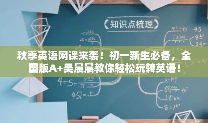 秋季英语网课来袭!初一新生必备,全国版A+吴晨晨教你轻松玩转英语! 秋季英语网课来袭!初一新生必备,全国版A+吴晨晨教你轻松玩转英语!
