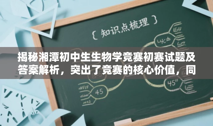 揭秘湘潭初中生生物学竞赛初赛试题及答案解析,突出了竞赛的核心价值,同时吸引目标人群的注意力,语言简洁且具有吸引力。 揭秘湘潭初中生生物学竞赛初赛试题及答案解析,突出了竞赛的核心价值,同时吸引目标人群的注意力,语言简洁且具有吸引力。