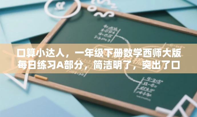 口算小达人,一年级下册数学西师大版每日练习A部分,简洁明了,突出了口算练习的核心价值,同时使用了吸引人的语言,如口算小达人,以激发孩子们的兴趣和积极性。同时,也明确了是针对一年级下册数学西师大版的练习内容。 口算小达人,一年级下册数学西师大版每日练习A部分,简洁明了,突出了口算练习的核心价值,同时使用了吸引人的语言,如口算小达人,以激发孩子们的兴趣和积极性。同时,也明确了是针对一年级下册数学西师大版的练习内容。