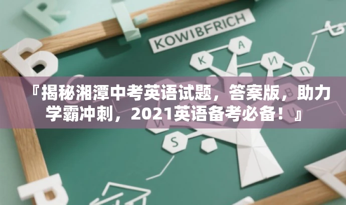 『揭秘湘潭中考英语试题,答案版,助力学霸冲刺,2021英语备考必备!』 『揭秘湘潭中考英语试题,答案版,助力学霸冲刺,2021英语备考必备!』