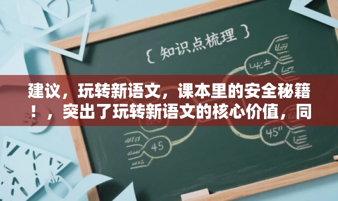 建议,玩转新语文,课本里的安全秘籍!,突出了玩转新语文的核心价值,同时加入了课本里的安全秘籍来吸引读者的注意力,符合营销效果的要求。同时,标题简洁明了,符合字数限制要求。 建议,玩转新语文,课本里的安全秘籍!,突出了玩转新语文的核心价值,同时加入了课本里的安全秘籍来吸引读者的注意力,符合营销效果的要求。同时,标题简洁明了,符合字数限制要求。