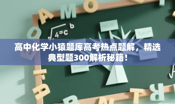 高中化学小猿题库高考热点题解,精选典型题300解析秘籍! 高中化学小猿题库高考热点题解,精选典型题300解析秘籍!