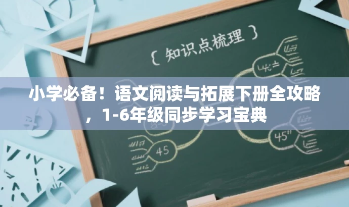 小学必备!语文阅读与拓展下册全攻略,1-6年级同步学习宝典 小学必备!语文阅读与拓展下册全攻略,1-6年级同步学习宝典