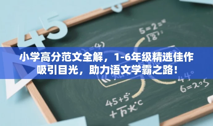 小学高分范文全解,1-6年级精选佳作吸引目光,助力语文学霸之路! 小学高分范文全解,1-6年级精选佳作吸引目光,助力语文学霸之路!