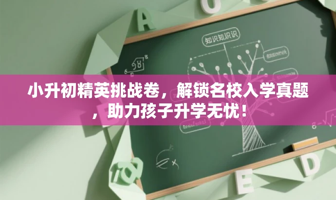 小升初精英挑战卷,解锁名校入学真题,助力孩子升学无忧! 小升初精英挑战卷,解锁名校入学真题,助力孩子升学无忧!