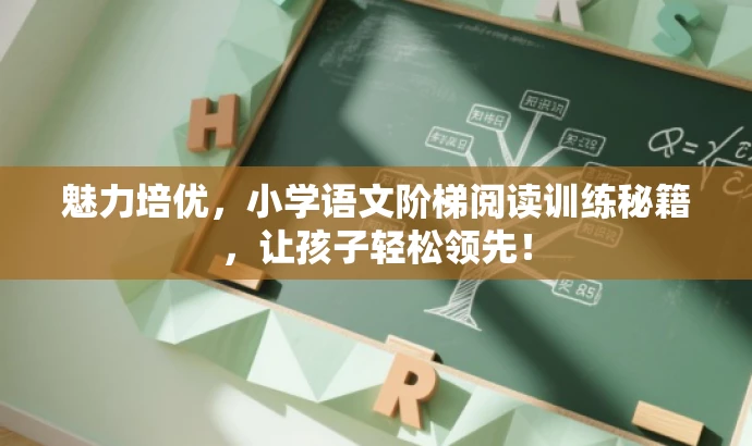 魅力培优,小学语文阶梯阅读训练秘籍,让孩子轻松领先! 魅力培优,小学语文阶梯阅读训练秘籍,让孩子轻松领先!