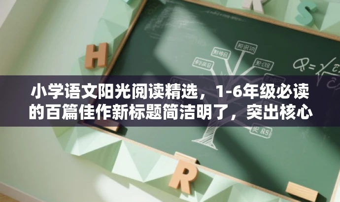 小学语文阳光阅读精选,1-6年级必读的百篇佳作新标题简洁明了,突出核心价值,吸引家长和学生关注。 小学语文阳光阅读精选,1-6年级必读的百篇佳作新标题简洁明了,突出核心价值,吸引家长和学生关注。