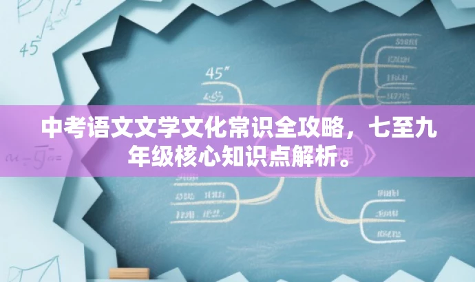 中考语文文学文化常识全攻略,七至九年级核心知识点解析。 中考语文文学文化常识全攻略,七至九年级核心知识点解析。