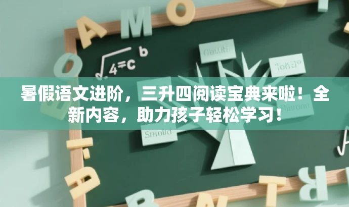 暑假语文进阶,三升四阅读宝典来啦!全新内容,助力孩子轻松学习! 暑假语文进阶,三升四阅读宝典来啦!全新内容,助力孩子轻松学习!