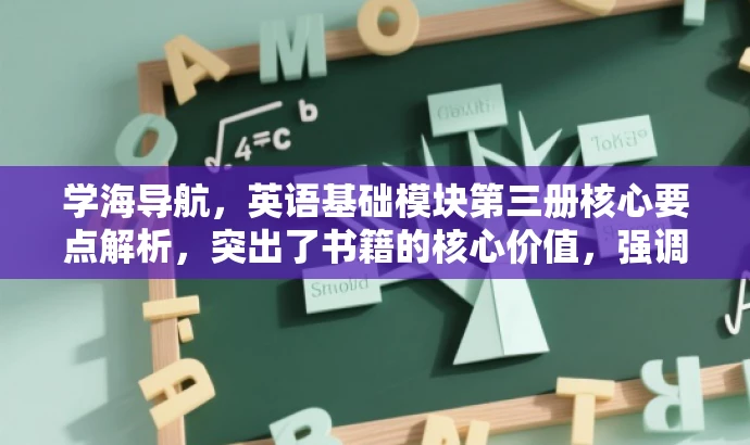 学海导航,英语基础模块第三册核心要点解析,突出了书籍的核心价值,强调英语基础模块的内容,同时使用了吸引眼球的语言,以吸引目标人群的注意力。 学海导航,英语基础模块第三册核心要点解析,突出了书籍的核心价值,强调英语基础模块的内容,同时使用了吸引眼球的语言,以吸引目标人群的注意力。