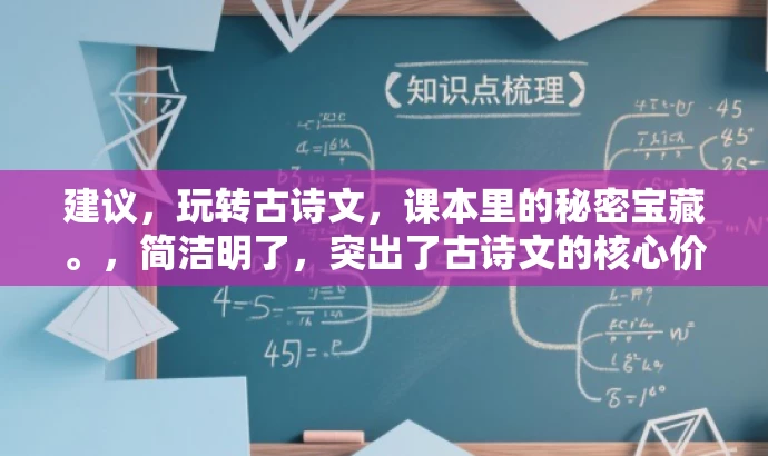 建议,玩转古诗文,课本里的秘密宝藏。,简洁明了,突出了古诗文的核心价值,同时使用了玩转和秘密宝藏等词汇来吸引读者的注意力,适合吸引学生和家长等目标人群的关注。 建议,玩转古诗文,课本里的秘密宝藏。,简洁明了,突出了古诗文的核心价值,同时使用了玩转和秘密宝藏等词汇来吸引读者的注意力,适合吸引学生和家长等目标人群的关注。