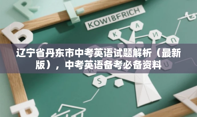 辽宁省丹东市中考英语试题解析(最新版),中考英语备考必备资料 辽宁省丹东市中考英语试题解析(最新版),中考英语备考必备资料