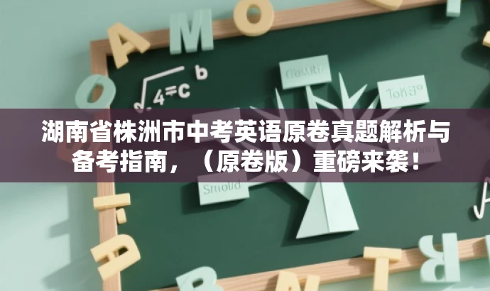 湖南省株洲市中考英语原卷真题解析与备考指南,(原卷版)重磅来袭! 湖南省株洲市中考英语原卷真题解析与备考指南,(原卷版)重磅来袭!