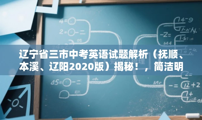 辽宁省三市中考英语试题解析(抚顺、本溪、辽阳2020版)揭秘!,简洁明了,突出了中考英语试题解析的核心价值,同时使用了营销性的语言来吸引目标人群的注意力。 辽宁省三市中考英语试题解析(抚顺、本溪、辽阳2020版)揭秘!,简洁明了,突出了中考英语试题解析的核心价值,同时使用了营销性的语言来吸引目标人群的注意力。