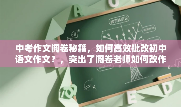 中考作文阅卷秘籍,如何高效批改初中语文作文?,突出了阅卷老师如何改作文的核心价值,并且具有吸引读者的语言,同时适配了目标人群的需求。 中考作文阅卷秘籍,如何高效批改初中语文作文?,突出了阅卷老师如何改作文的核心价值,并且具有吸引读者的语言,同时适配了目标人群的需求。