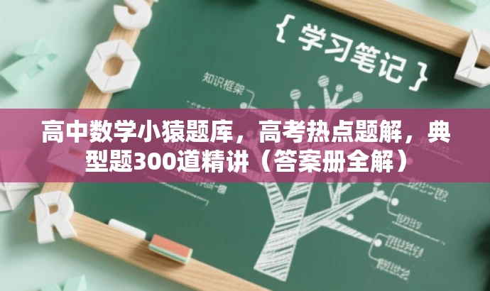 高中数学小猿题库,高考热点题解,典型题300道精讲(答案册全解) 高中数学小猿题库,高考热点题解,典型题300道精讲(答案册全解)