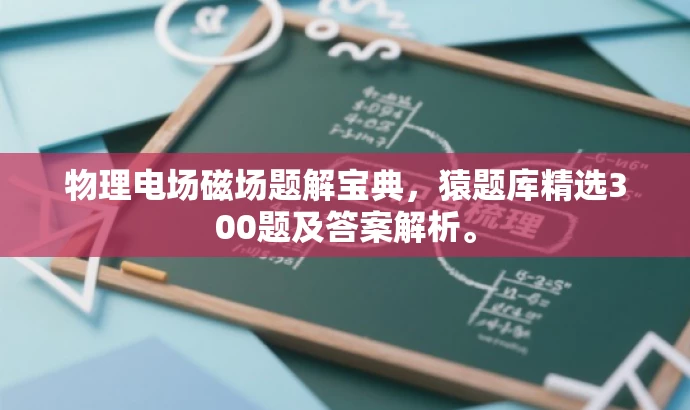 物理电场磁场题解宝典,猿题库精选300题及答案解析。 物理电场磁场题解宝典,猿题库精选300题及答案解析。