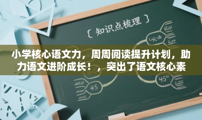 小学核心语文力,周周阅读提升计划,助力语文进阶成长!,突出了语文核心素养和阅读提升计划的核心价值,同时使用了助力语文进阶成长这样的表述来吸引家长和学生的注意,符合营销效果的要求。 小学核心语文力,周周阅读提升计划,助力语文进阶成长!,突出了语文核心素养和阅读提升计划的核心价值,同时使用了助力语文进阶成长这样的表述来吸引家长和学生的注意,符合营销效果的要求。