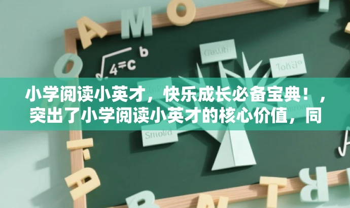 小学阅读小英才,快乐成长必备宝典!,突出了小学阅读小英才的核心价值,同时使用了快乐成长必备宝典这样的语言来吸引目标人群的注意力,符合营销效果的要求。 小学阅读小英才,快乐成长必备宝典!,突出了小学阅读小英才的核心价值,同时使用了快乐成长必备宝典这样的语言来吸引目标人群的注意力,符合营销效果的要求。