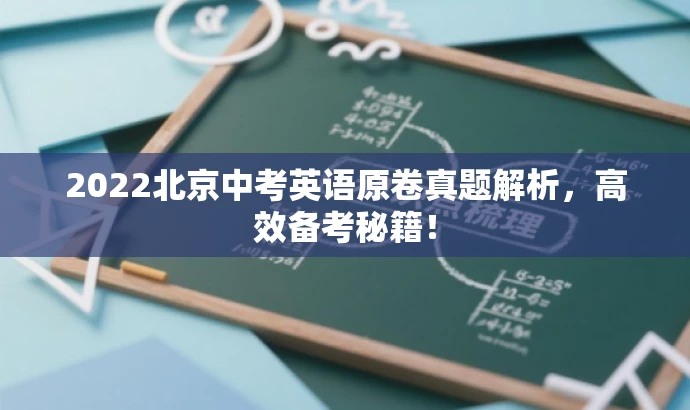 2022北京中考英语原卷真题解析,高效备考秘籍! 2022北京中考英语原卷真题解析,高效备考秘籍!