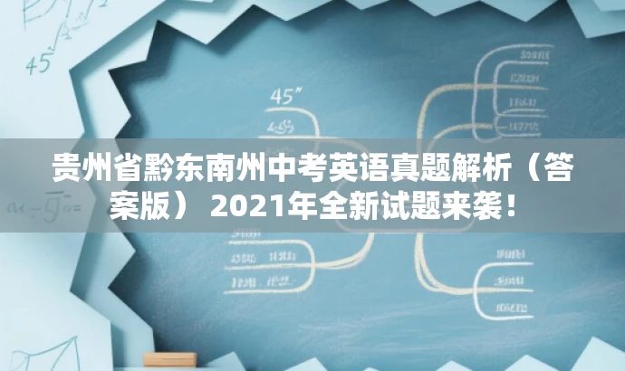 贵州省黔东南州中考英语真题解析(答案版) 2021年全新试题来袭! 贵州省黔东南州中考英语真题解析(答案版) 2021年全新试题来袭!