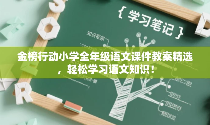 金榜行动小学全年级语文课件教案精选,轻松学习语文知识! 金榜行动小学全年级语文课件教案精选,轻松学习语文知识!