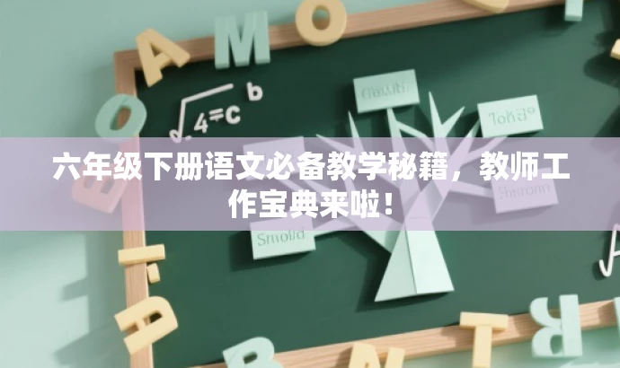 六年级下册语文必备教学秘籍,教师工作宝典来啦! 六年级下册语文必备教学秘籍,教师工作宝典来啦!