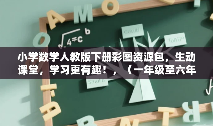 小学数学人教版下册彩图资源包,生动课堂,学习更有趣!,(一年级至六年级) 小学数学人教版下册彩图资源包,生动课堂,学习更有趣!,(一年级至六年级)