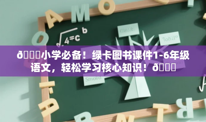 🌟小学必备!绿卡图书课件1-6年级语文,轻松学习核心知识!🌟 🌟小学必备!绿卡图书课件1-6年级语文,轻松学习核心知识!🌟