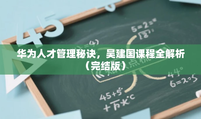 华为人才管理秘诀,吴建国课程全解析(完结版) 华为人才管理秘诀,吴建国课程全解析(完结版)