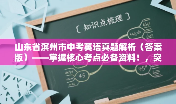 山东省滨州市中考英语真题解析(答案版)——掌握核心考点必备资料!,突出了真题的核心价值,强调了解题思路和答案的重要性,同时使用了具有吸引力的语言来吸引目标人群的注意力。 山东省滨州市中考英语真题解析(答案版)——掌握核心考点必备资料!,突出了真题的核心价值,强调了解题思路和答案的重要性,同时使用了具有吸引力的语言来吸引目标人群的注意力。